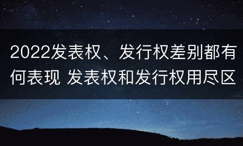 2022发表权、发行权差别都有何表现 发表权和发行权用尽区别