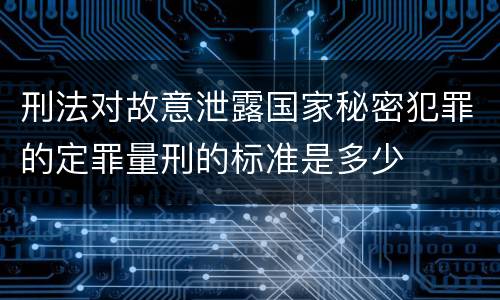 刑法对故意泄露国家秘密犯罪的定罪量刑的标准是多少