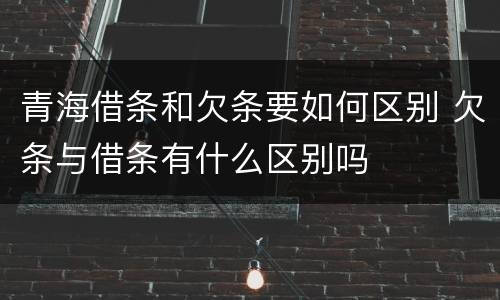 青海借条和欠条要如何区别 欠条与借条有什么区别吗