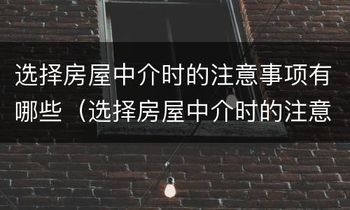选择房屋中介时的注意事项有哪些（选择房屋中介时的注意事项有哪些问题）