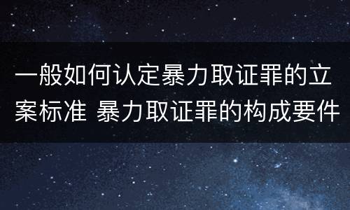 一般如何认定暴力取证罪的立案标准 暴力取证罪的构成要件