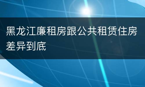 黑龙江廉租房跟公共租赁住房差异到底