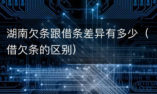 湖南欠条跟借条差异有多少（借欠条的区别）