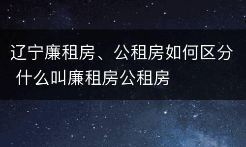 辽宁廉租房、公租房如何区分 什么叫廉租房公租房