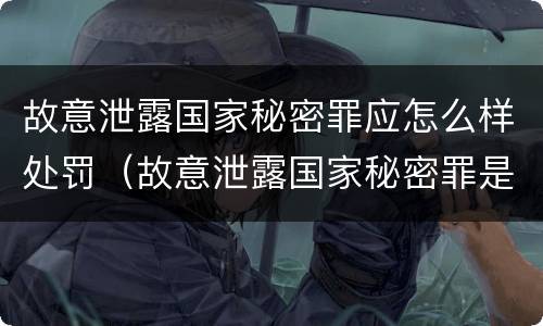 故意泄露国家秘密罪应怎么样处罚（故意泄露国家秘密罪是行为犯吗）