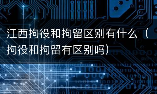 江西拘役和拘留区别有什么（拘役和拘留有区别吗）