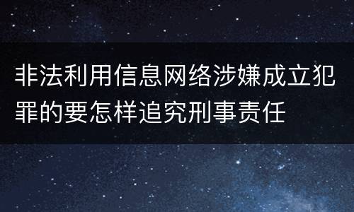 非法利用信息网络涉嫌成立犯罪的要怎样追究刑事责任