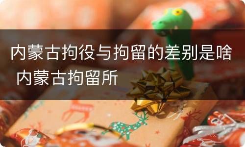 内蒙古拘役与拘留的差别是啥 内蒙古拘留所
