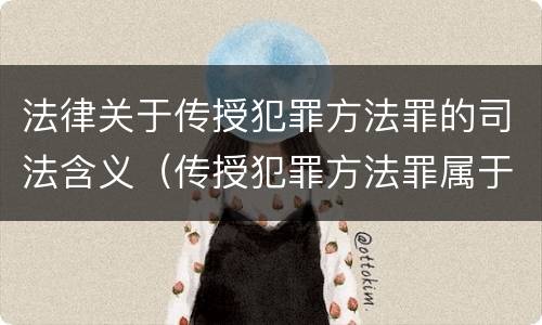 法律关于传授犯罪方法罪的司法含义（传授犯罪方法罪属于什么）