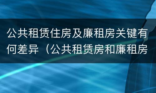 公共租赁住房及廉租房关键有何差异（公共租赁房和廉租房）