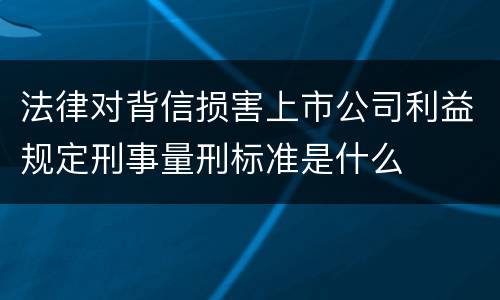 法律对背信损害上市公司利益规定刑事量刑标准是什么