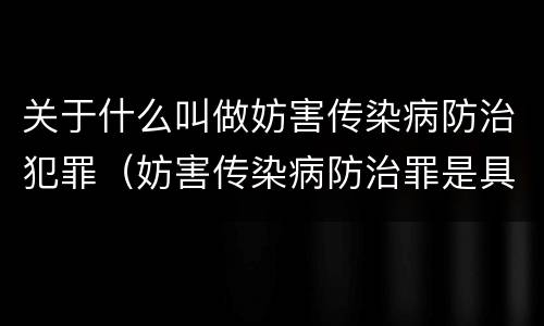 关于什么叫做妨害传染病防治犯罪（妨害传染病防治罪是具体危险犯吗）