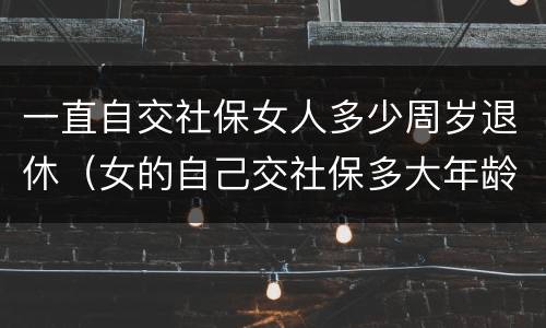 一直自交社保女人多少周岁退休（女的自己交社保多大年龄可以退休）