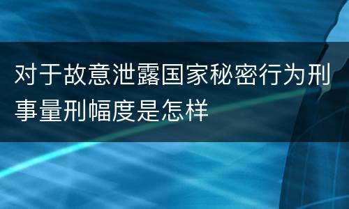 对于故意泄露国家秘密行为刑事量刑幅度是怎样