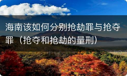 海南该如何分别抢劫罪与抢夺罪（抢夺和抢劫的量刑）