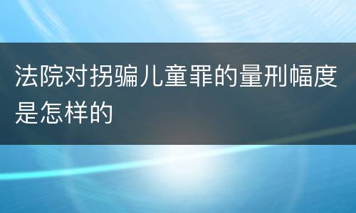 法院对拐骗儿童罪的量刑幅度是怎样的