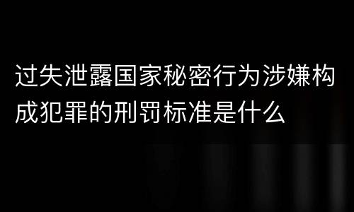 过失泄露国家秘密行为涉嫌构成犯罪的刑罚标准是什么