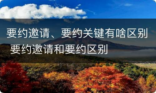 要约邀请、要约关键有啥区别 要约邀请和要约区别
