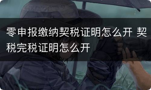 零申报缴纳契税证明怎么开 契税完税证明怎么开