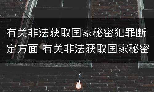 有关非法获取国家秘密犯罪断定方面 有关非法获取国家秘密犯罪断定方面的问题