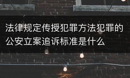 法律规定传授犯罪方法犯罪的公安立案追诉标准是什么