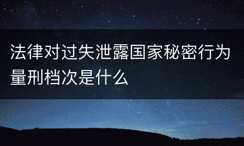 法律对过失泄露国家秘密行为量刑档次是什么
