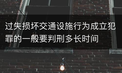 过失损坏交通设施行为成立犯罪的一般要判刑多长时间