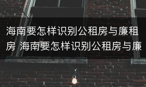 海南要怎样识别公租房与廉租房 海南要怎样识别公租房与廉租房的区别