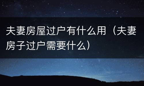 夫妻房屋过户有什么用（夫妻房子过户需要什么）