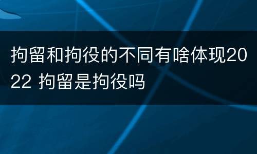 拘留和拘役的不同有啥体现2022 拘留是拘役吗