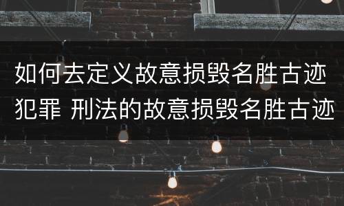 如何去定义故意损毁名胜古迹犯罪 刑法的故意损毁名胜古迹