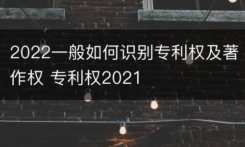 2022一般如何识别专利权及著作权 专利权2021