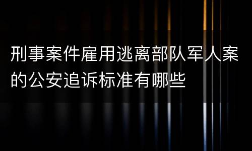 刑事案件雇用逃离部队军人案的公安追诉标准有哪些
