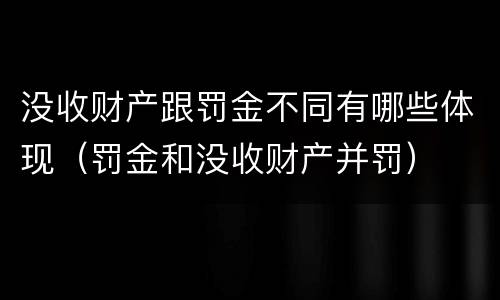 没收财产跟罚金不同有哪些体现（罚金和没收财产并罚）
