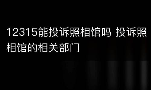 12315能投诉照相馆吗 投诉照相馆的相关部门