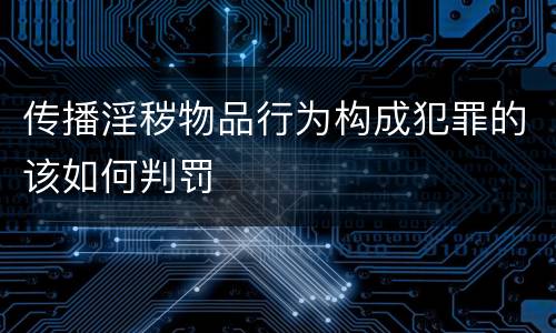 传播淫秽物品行为构成犯罪的该如何判罚