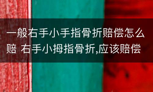 一般右手小手指骨折赔偿怎么赔 右手小拇指骨折,应该赔偿多少