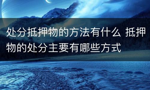 处分抵押物的方法有什么 抵押物的处分主要有哪些方式