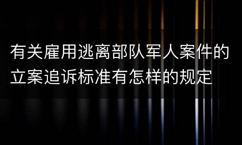 有关雇用逃离部队军人案件的立案追诉标准有怎样的规定