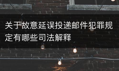 关于故意延误投递邮件犯罪规定有哪些司法解释