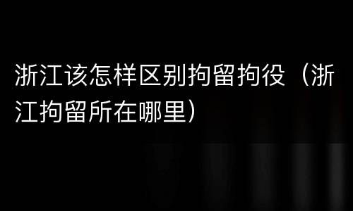 浙江该怎样区别拘留拘役（浙江拘留所在哪里）