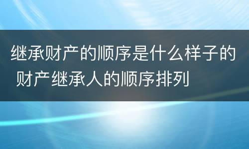 继承财产的顺序是什么样子的 财产继承人的顺序排列
