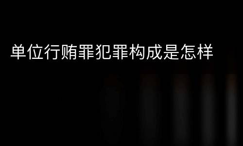 单位行贿罪犯罪构成是怎样