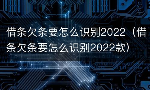 借条欠条要怎么识别2022（借条欠条要怎么识别2022款）