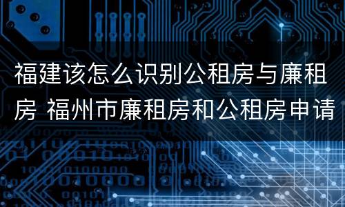 福建该怎么识别公租房与廉租房 福州市廉租房和公租房申请标准