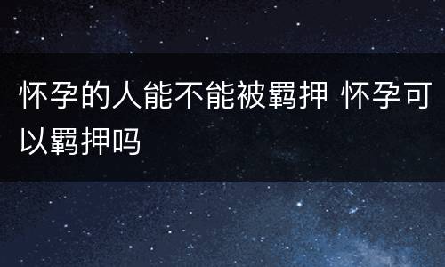 怀孕的人能不能被羁押 怀孕可以羁押吗