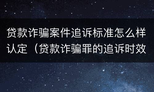 贷款诈骗案件追诉标准怎么样认定（贷款诈骗罪的追诉时效）