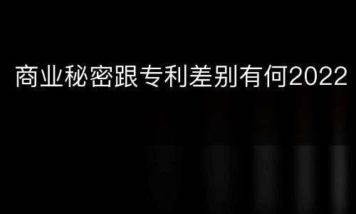 商业秘密跟专利差别有何2022