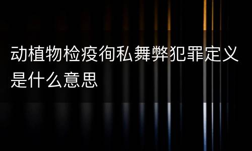 动植物检疫徇私舞弊犯罪定义是什么意思