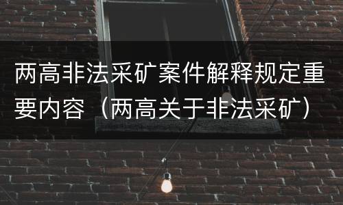 两高非法采矿案件解释规定重要内容(两高关于非法采矿)